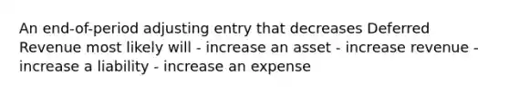 An end-of-period adjusting entry that decreases Deferred Revenue most likely will - increase an asset - increase revenue - increase a liability - increase an expense