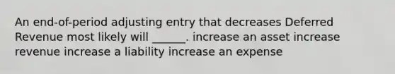 An end-of-period adjusting entry that decreases Deferred Revenue most likely will ______. increase an asset increase revenue increase a liability increase an expense