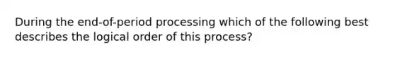 During the end-of-period processing which of the following best describes the logical order of this process?