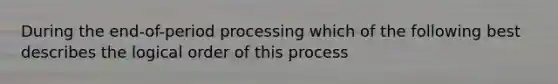 During the end-of-period processing which of the following best describes the logical order of this process