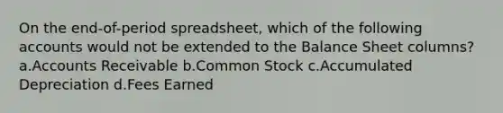 On the end-of-period spreadsheet, which of the following accounts would not be extended to the Balance Sheet columns? a.Accounts Receivable b.Common Stock c.Accumulated Depreciation d.Fees Earned