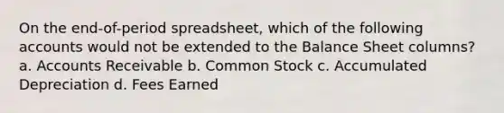 On the end-of-period spreadsheet, which of the following accounts would not be extended to the Balance Sheet columns? a. Accounts Receivable b. Common Stock c. Accumulated Depreciation d. Fees Earned