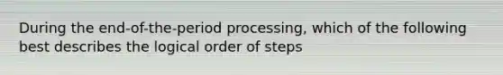 During the end-of-the-period processing, which of the following best describes the logical order of steps