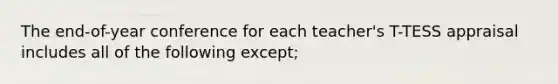 The end-of-year conference for each teacher's T-TESS appraisal includes all of the following except;