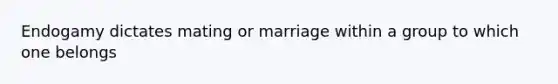 Endogamy dictates mating or marriage within a group to which one belongs