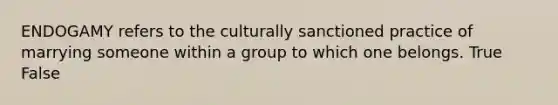 ENDOGAMY refers to the culturally sanctioned practice of marrying someone within a group to which one belongs. True False