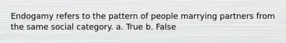 Endogamy refers to the pattern of people marrying partners from the same social category. a. True b. False