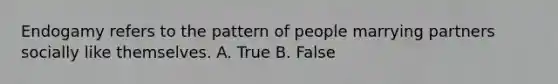 Endogamy refers to the pattern of people marrying partners socially like themselves. A. True B. False