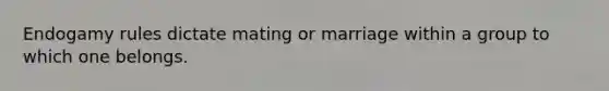 Endogamy rules dictate mating or marriage within a group to which one belongs.