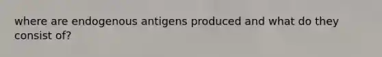 where are endogenous antigens produced and what do they consist of?