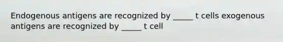 Endogenous antigens are recognized by _____ t cells exogenous antigens are recognized by _____ t cell