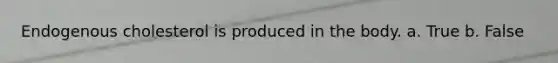 Endogenous cholesterol is produced in the body. a. True b. False