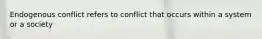 Endogenous conflict refers to conflict that occurs within a system or a society