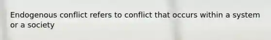 Endogenous conflict refers to conflict that occurs within a system or a society