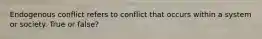 Endogenous conflict refers to conflict that occurs within a system or society. True or false?