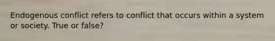 Endogenous conflict refers to conflict that occurs within a system or society. True or false?