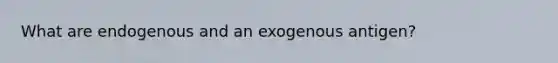 What are endogenous and an exogenous antigen?