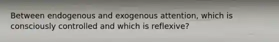 Between endogenous and exogenous attention, which is consciously controlled and which is reflexive?