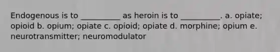 Endogenous is to __________ as heroin is to __________. a. opiate; opioid b. opium; opiate c. opioid; opiate d. morphine; opium e. neurotransmitter; neuromodulator