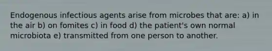 Endogenous infectious agents arise from microbes that are: a) in the air b) on fomites c) in food d) the patient's own normal microbiota e) transmitted from one person to another.