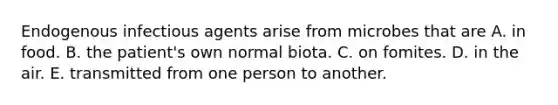 Endogenous infectious agents arise from microbes that are A. in food. B. the patient's own normal biota. C. on fomites. D. in the air. E. transmitted from one person to another.