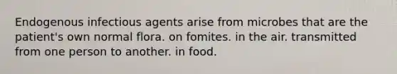 Endogenous infectious agents arise from microbes that are the patient's own normal flora. on fomites. in the air. transmitted from one person to another. in food.