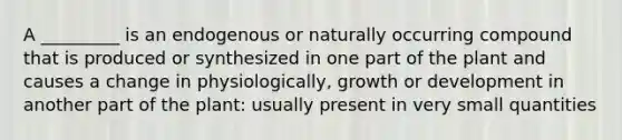 A _________ is an endogenous or naturally occurring compound that is produced or synthesized in one part of the plant and causes a change in physiologically, growth or development in another part of the plant: usually present in very small quantities