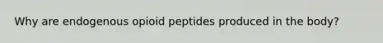 Why are endogenous opioid peptides produced in the body?