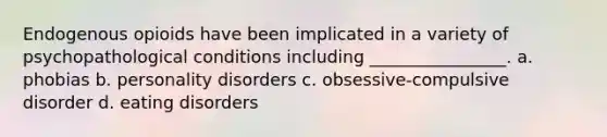 Endogenous opioids have been implicated in a variety of psychopathological conditions including ________________. a. phobias b. personality disorders c. obsessive-compulsive disorder d. eating disorders