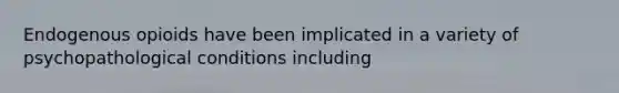 Endogenous opioids have been implicated in a variety of psychopathological conditions including