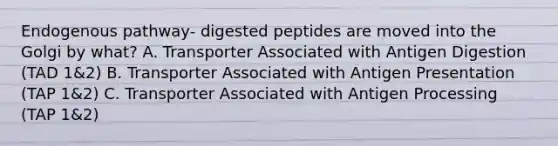 Endogenous pathway- digested peptides are moved into the Golgi by what? A. Transporter Associated with Antigen Digestion (TAD 1&2) B. Transporter Associated with Antigen Presentation (TAP 1&2) C. Transporter Associated with Antigen Processing (TAP 1&2)