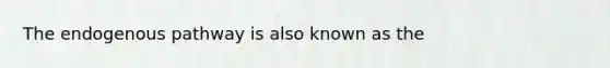 The endogenous pathway is also known as the