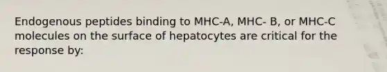 Endogenous peptides binding to MHC-A, MHC- B, or MHC-C molecules on the surface of hepatocytes are critical for the response by: