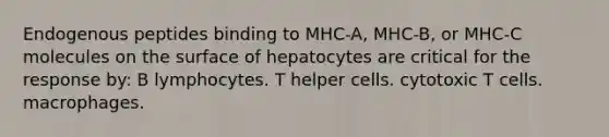 Endogenous peptides binding to MHC-A, MHC-B, or MHC-C molecules on the surface of hepatocytes are critical for the response by: B lymphocytes. T helper cells. cytotoxic T cells. macrophages.