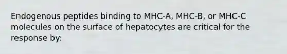 Endogenous peptides binding to MHC-A, MHC-B, or MHC-C molecules on the surface of hepatocytes are critical for the response by: