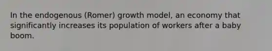 In the endogenous (Romer) growth model, an economy that significantly increases its population of workers after a baby boom.