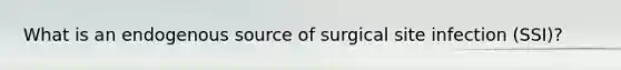 What is an endogenous source of surgical site infection (SSI)?