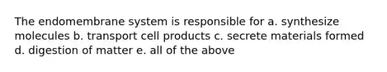 The endomembrane system is responsible for a. synthesize molecules b. transport cell products c. secrete materials formed d. digestion of matter e. all of the above
