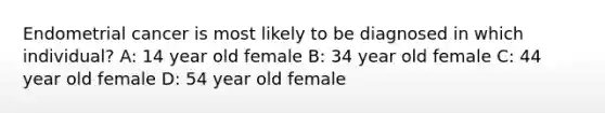 Endometrial cancer is most likely to be diagnosed in which individual? A: 14 year old female B: 34 year old female C: 44 year old female D: 54 year old female