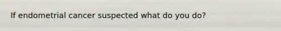 If endometrial cancer suspected what do you do?