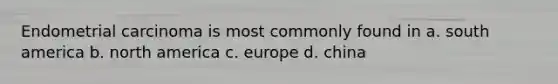 Endometrial carcinoma is most commonly found in a. south america b. north america c. europe d. china