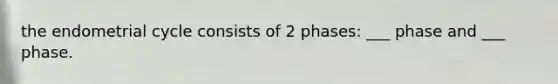 the endometrial cycle consists of 2 phases: ___ phase and ___ phase.