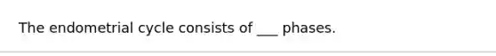 The endometrial cycle consists of ___ phases.