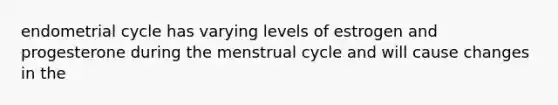 endometrial cycle has varying levels of estrogen and progesterone during the menstrual cycle and will cause changes in the