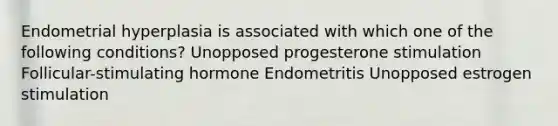 Endometrial hyperplasia is associated with which one of the following conditions? Unopposed progesterone stimulation Follicular-stimulating hormone Endometritis Unopposed estrogen stimulation