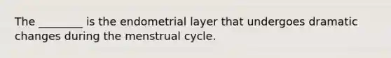 The ________ is the endometrial layer that undergoes dramatic changes during the menstrual cycle.