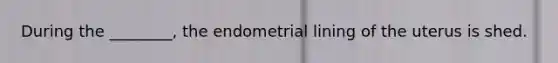 During the ________, the endometrial lining of the uterus is shed.