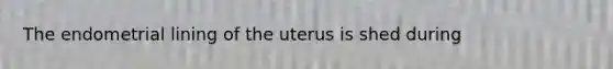 The endometrial lining of the uterus is shed during