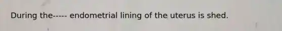 During the----- endometrial lining of the uterus is shed.