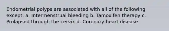 Endometrial polyps are associated with all of the following except: a. Intermenstrual bleeding b. Tamoxifen therapy c. Prolapsed through the cervix d. Coronary heart disease